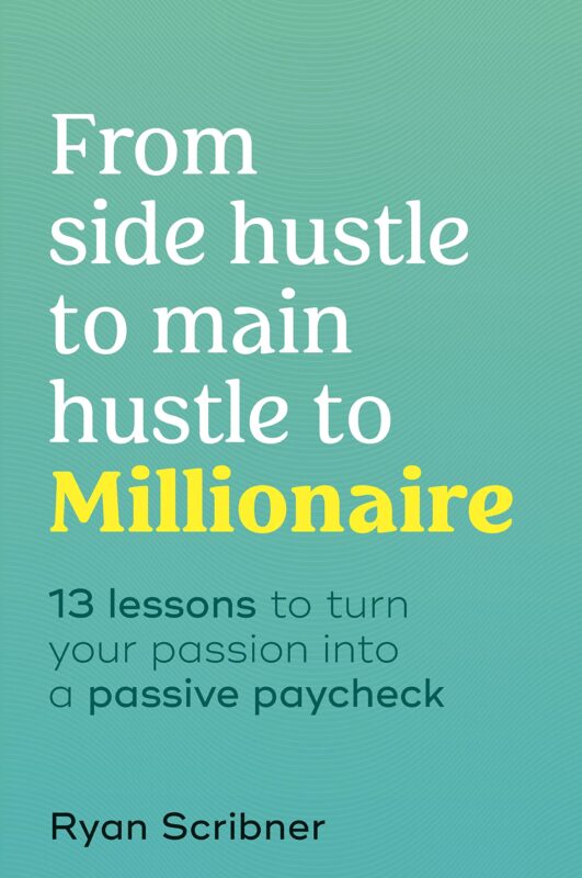 From Side Hustle to Main Hustle to Millionaire by Ryan Scribner From Side Hustle to Main Hustle to Millionaire by Ryan Scribner