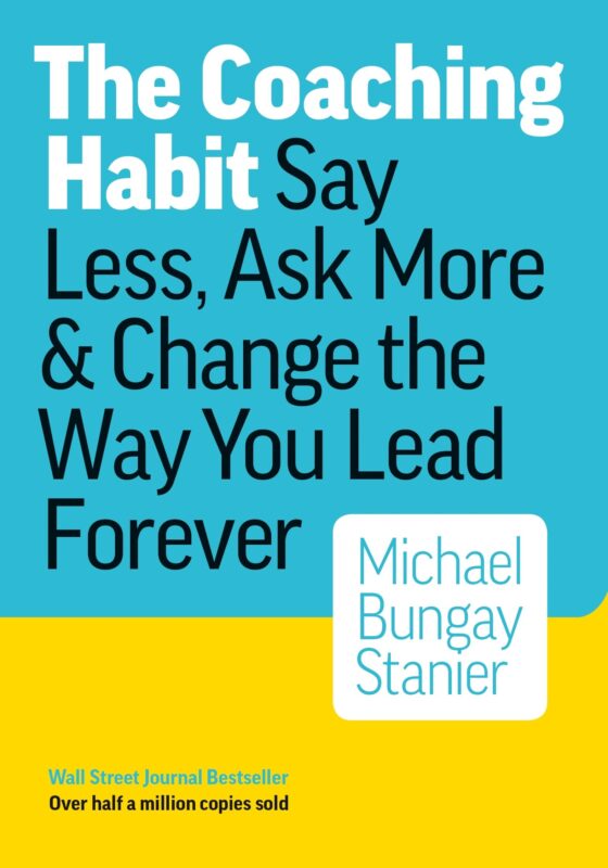 The Coaching Habit: Say Less, Ask More & Change the Way You Lead Forever by Michael Bungay Stanier The Coaching Habit