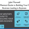 The Mentors Guide to Building Your Own Business Leading in Business – John Maxwell The Mentors Guide to Building Your Own Business Leading in Business – John Maxwell